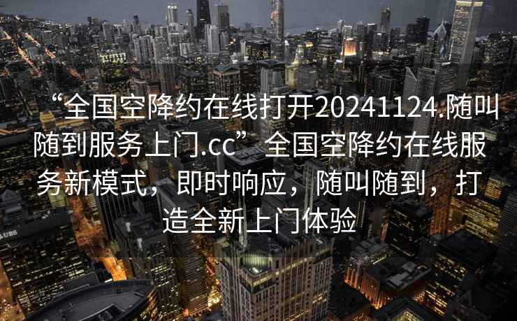 “全国空降约在线打开20241124.随叫随到服务上门.cc”全国空降约在线服务新模式，即时响应，随叫随到，打造全新上门体验