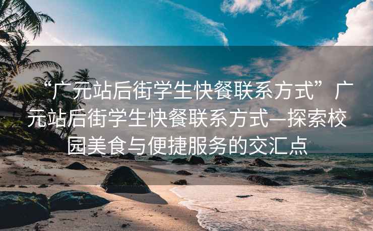 “广元站后街学生快餐联系方式”广元站后街学生快餐联系方式—探索校园美食与便捷服务的交汇点