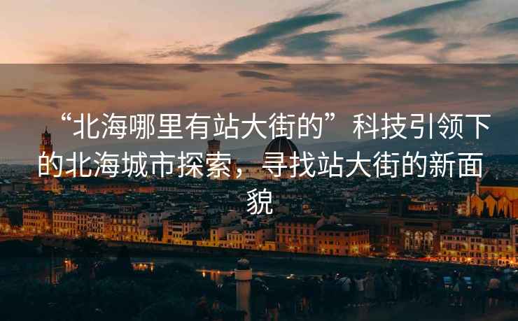 “北海哪里有站大街的”科技引领下的北海城市探索，寻找站大街的新面貌