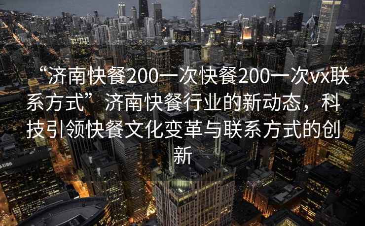 “济南快餐200一次快餐200一次vx联系方式”济南快餐行业的新动态，科技引领快餐文化变革与联系方式的创新