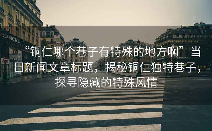 “铜仁哪个巷子有特殊的地方啊”当日新闻文章标题，揭秘铜仁独特巷子，探寻隐藏的特殊风情