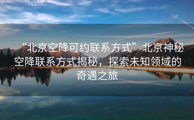 “北京空降可约联系方式”北京神秘空降联系方式揭秘，探索未知领域的奇遇之旅