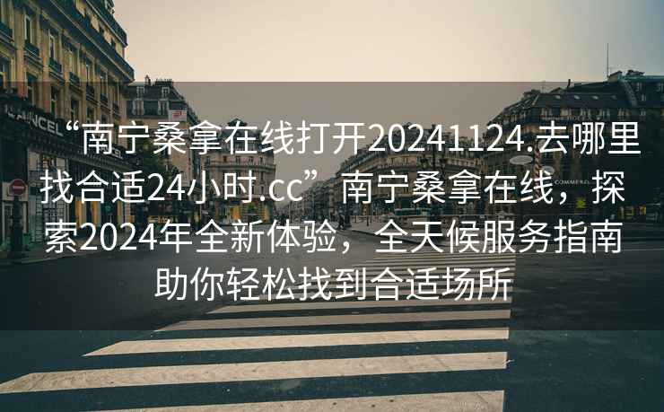 “南宁桑拿在线打开20241124.去哪里找合适24小时.cc”南宁桑拿在线，探索2024年全新体验，全天候服务指南助你轻松找到合适场所