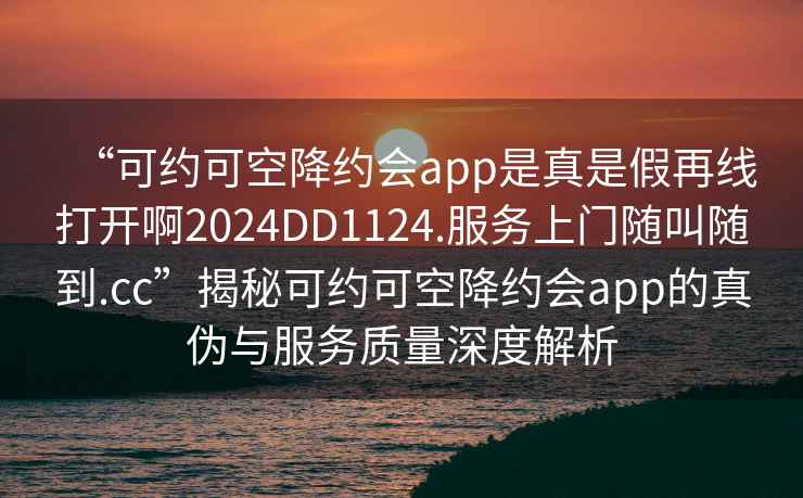 “可约可空降约会app是真是假再线打开啊2024DD1124.服务上门随叫随到.cc”揭秘可约可空降约会app的真伪与服务质量深度解析