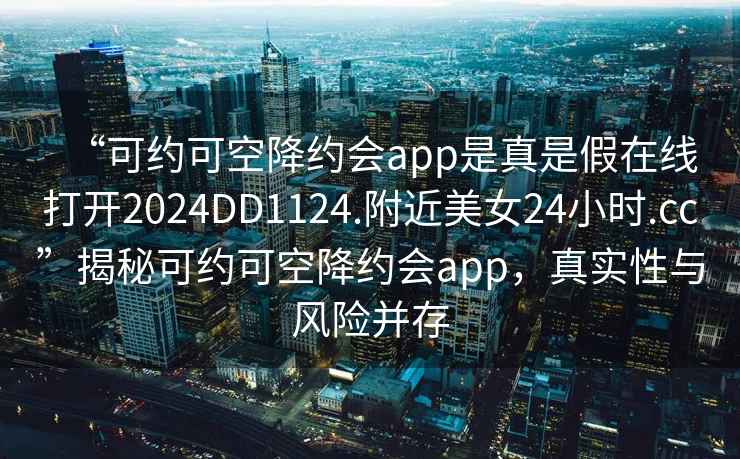 “可约可空降约会app是真是假在线打开2024DD1124.附近美女24小时.cc”揭秘可约可空降约会app，真实性与风险并存