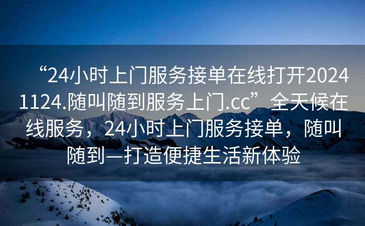 “24小时上门服务接单在线打开20241124.随叫随到服务上门.cc”全天候在线服务，24小时上门服务接单，随叫随到—打造便捷生活新体验