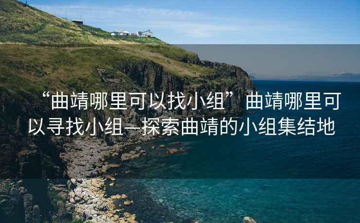 “曲靖哪里可以找小组”曲靖哪里可以寻找小组—探索曲靖的小组集结地