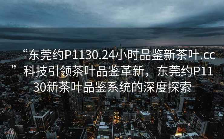 “东莞约P1130.24小时品鉴新茶叶.cc”科技引领茶叶品鉴革新，东莞约P1130新茶叶品鉴系统的深度探索