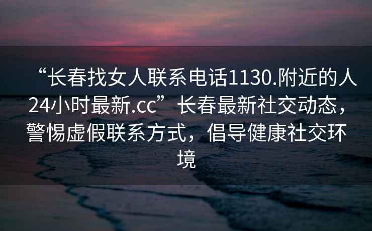 “长春找女人联系电话1130.附近的人24小时最新.cc”长春最新社交动态，警惕虚假联系方式，倡导健康社交环境