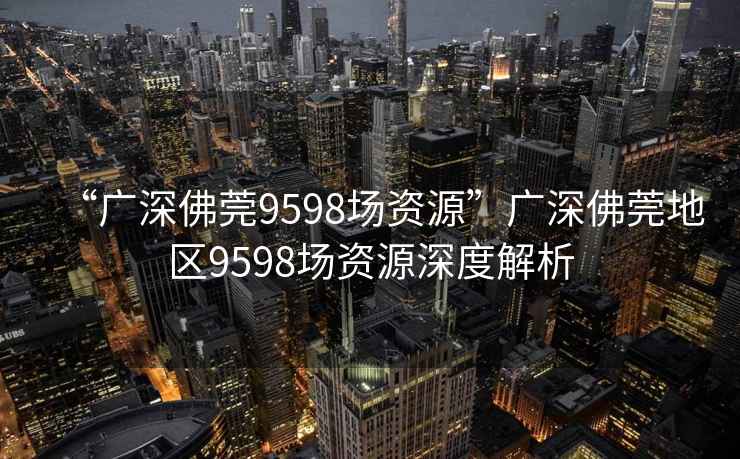 “广深佛莞9598场资源”广深佛莞地区9598场资源深度解析