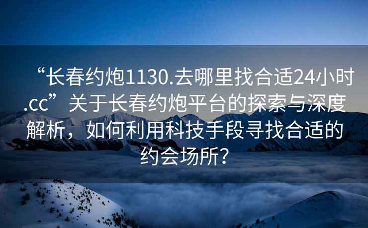 “长春约炮1130.去哪里找合适24小时.cc”关于长春约炮平台的探索与深度解析，如何利用科技手段寻找合适的约会场所？