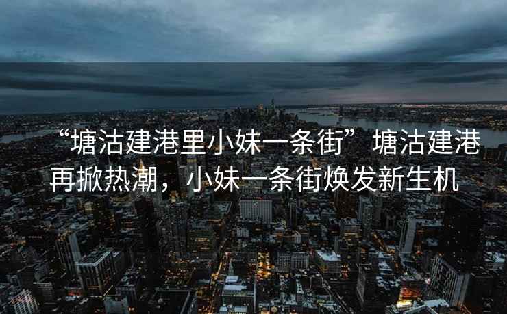 “塘沽建港里小妹一条街”塘沽建港再掀热潮，小妹一条街焕发新生机