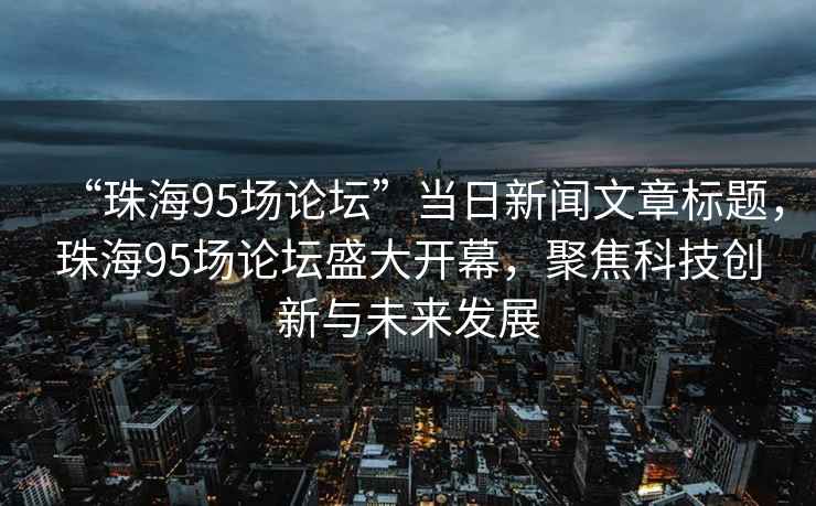 “珠海95场论坛”当日新闻文章标题，珠海95场论坛盛大开幕，聚焦科技创新与未来发展