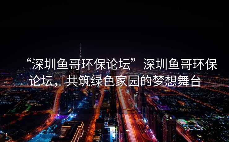 “深圳鱼哥环保论坛”深圳鱼哥环保论坛，共筑绿色家园的梦想舞台