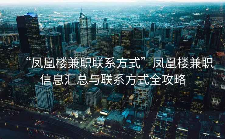 “凤凰楼兼职联系方式”凤凰楼兼职信息汇总与联系方式全攻略