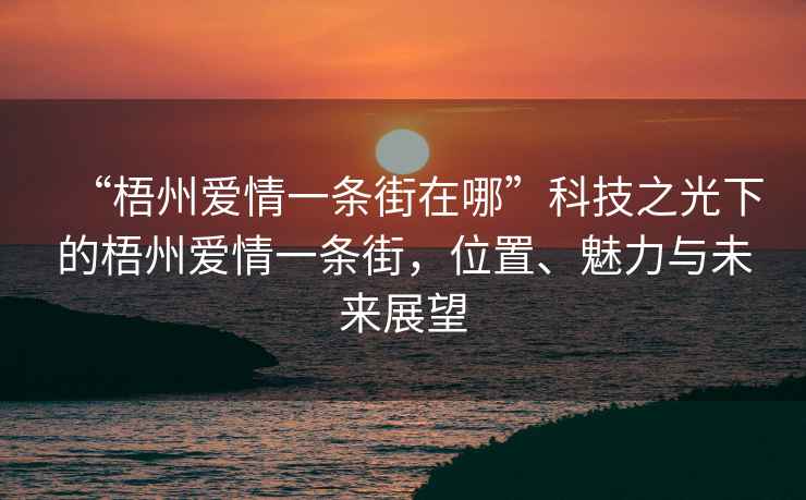 “梧州爱情一条街在哪”科技之光下的梧州爱情一条街，位置、魅力与未来展望