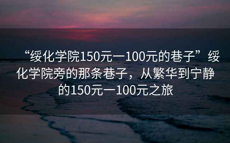 “绥化学院150元一100元的巷子”绥化学院旁的那条巷子，从繁华到宁静的150元一100元之旅