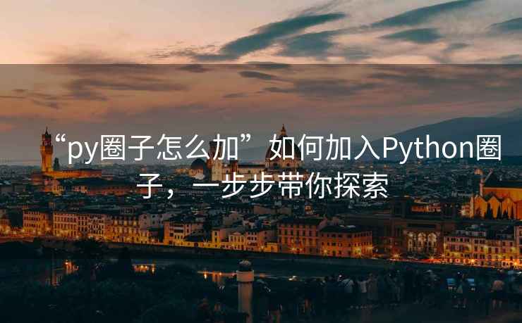 “py圈子怎么加”如何加入Python圈子，一步步带你探索