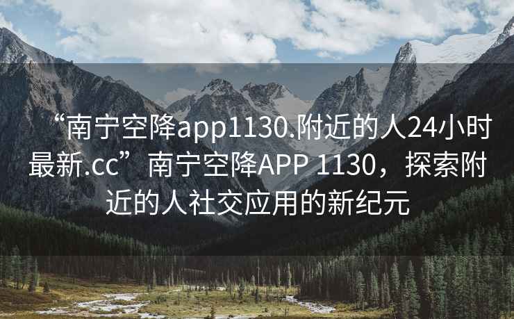 “南宁空降app1130.附近的人24小时最新.cc”南宁空降APP 1130，探索附近的人社交应用的新纪元