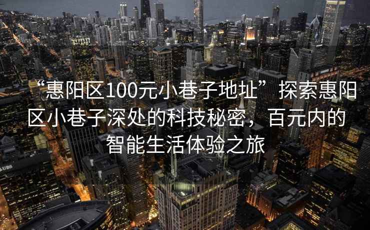 “惠阳区100元小巷子地址”探索惠阳区小巷子深处的科技秘密，百元内的智能生活体验之旅