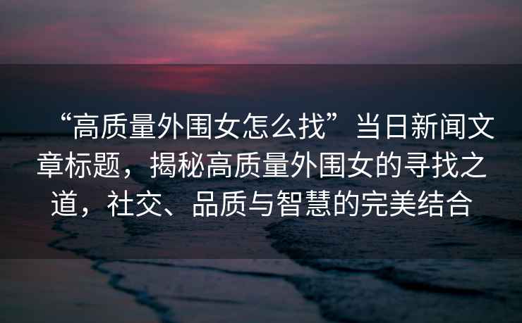 “高质量外围女怎么找”当日新闻文章标题，揭秘高质量外围女的寻找之道，社交、品质与智慧的完美结合